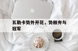 开云官方app入口-瓦勒卡势外开花，势赖夯与冠军
