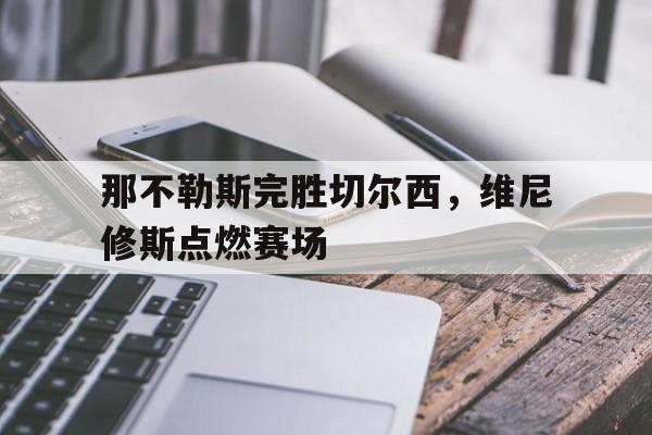 那不勒斯完胜切尔西，维尼修斯点燃赛场的简单介绍